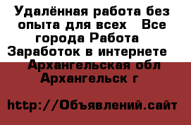 Удалённая работа без опыта для всех - Все города Работа » Заработок в интернете   . Архангельская обл.,Архангельск г.